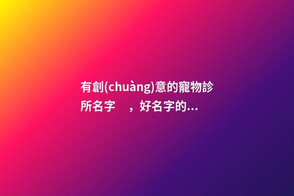 有創(chuàng)意的寵物診所名字，好名字的成全方案-第1張-公司起名-玄機派